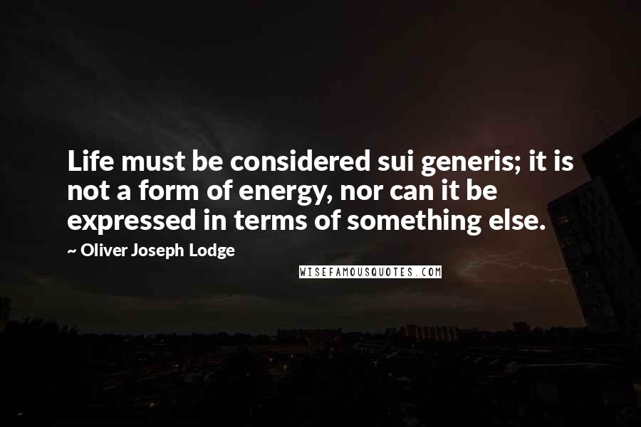 Oliver Joseph Lodge Quotes: Life must be considered sui generis; it is not a form of energy, nor can it be expressed in terms of something else.