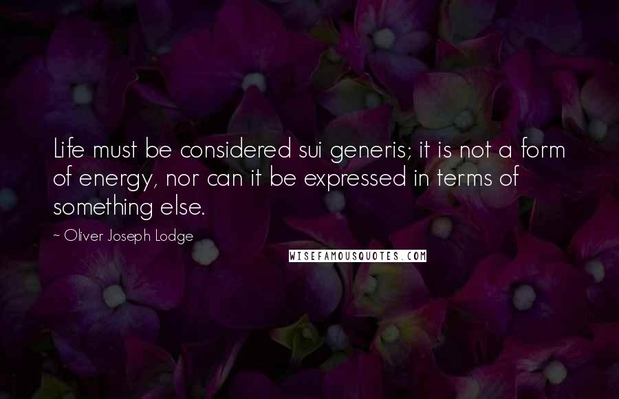 Oliver Joseph Lodge Quotes: Life must be considered sui generis; it is not a form of energy, nor can it be expressed in terms of something else.