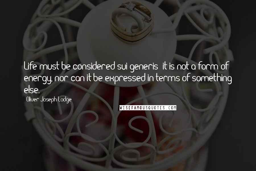 Oliver Joseph Lodge Quotes: Life must be considered sui generis; it is not a form of energy, nor can it be expressed in terms of something else.