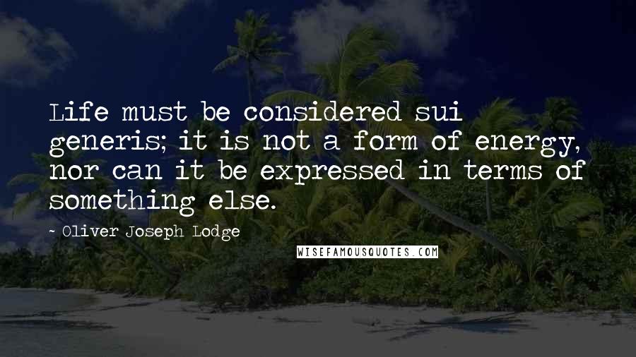 Oliver Joseph Lodge Quotes: Life must be considered sui generis; it is not a form of energy, nor can it be expressed in terms of something else.