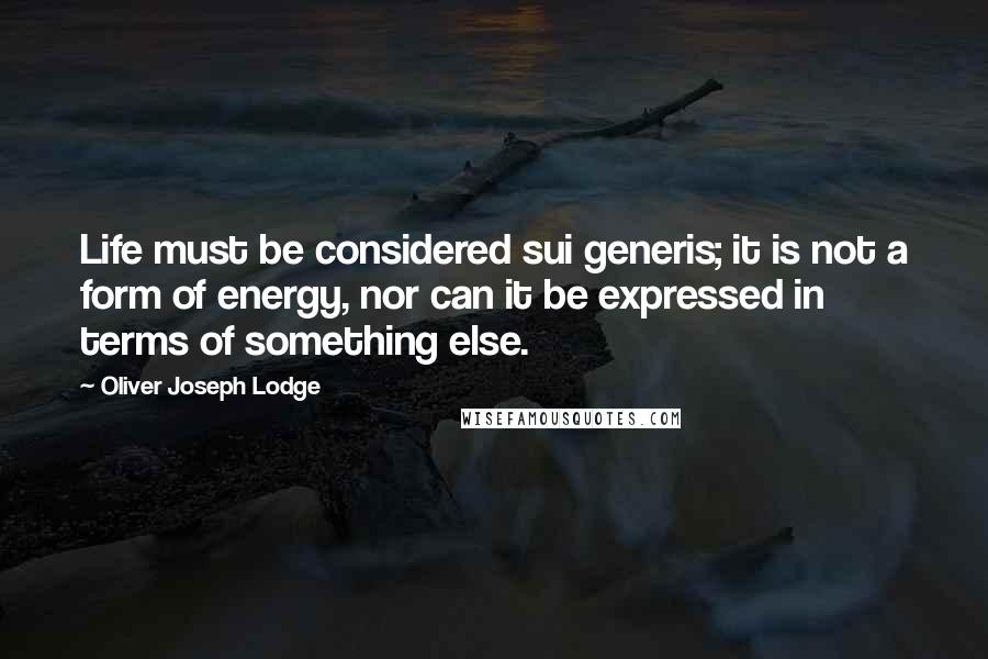 Oliver Joseph Lodge Quotes: Life must be considered sui generis; it is not a form of energy, nor can it be expressed in terms of something else.