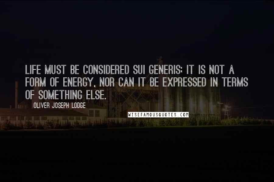 Oliver Joseph Lodge Quotes: Life must be considered sui generis; it is not a form of energy, nor can it be expressed in terms of something else.