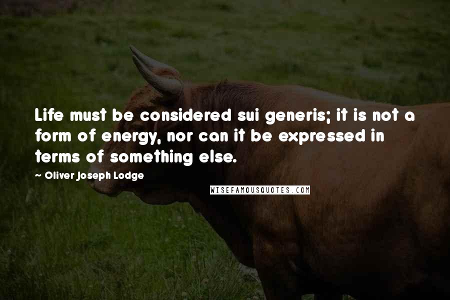 Oliver Joseph Lodge Quotes: Life must be considered sui generis; it is not a form of energy, nor can it be expressed in terms of something else.