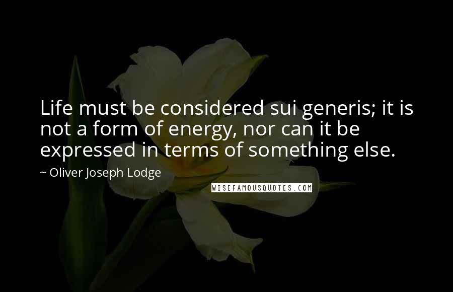 Oliver Joseph Lodge Quotes: Life must be considered sui generis; it is not a form of energy, nor can it be expressed in terms of something else.