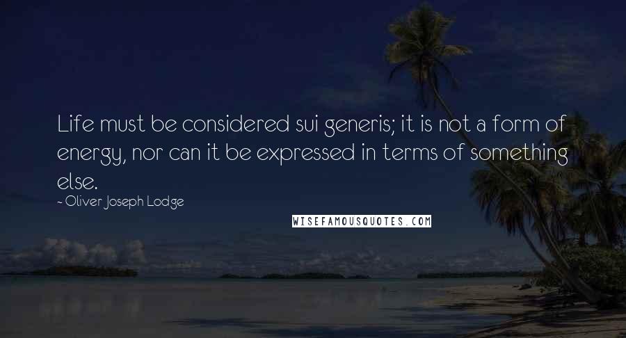 Oliver Joseph Lodge Quotes: Life must be considered sui generis; it is not a form of energy, nor can it be expressed in terms of something else.