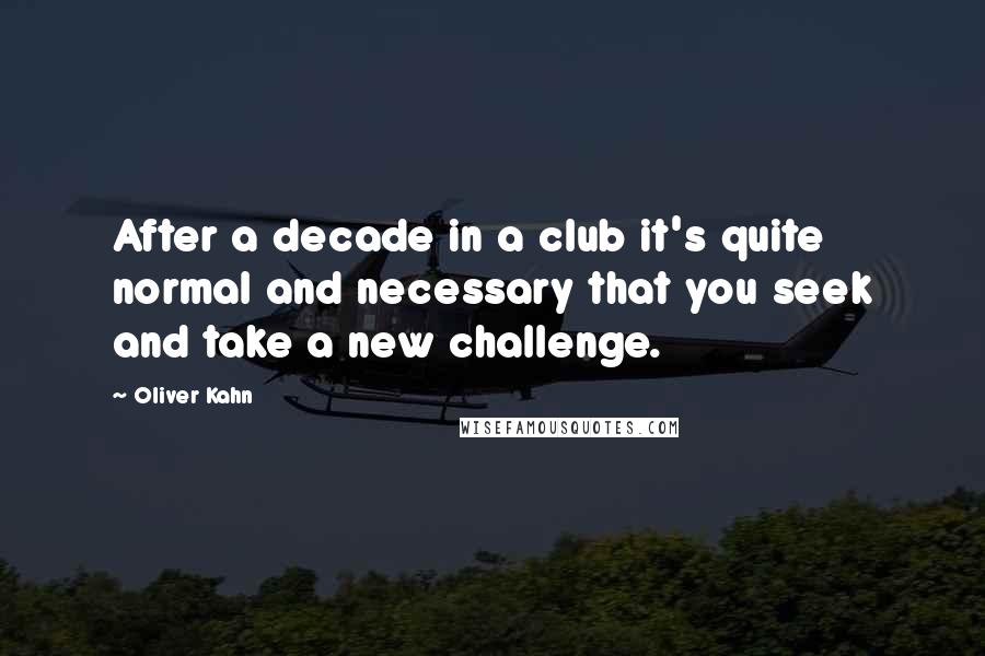 Oliver Kahn Quotes: After a decade in a club it's quite normal and necessary that you seek and take a new challenge.