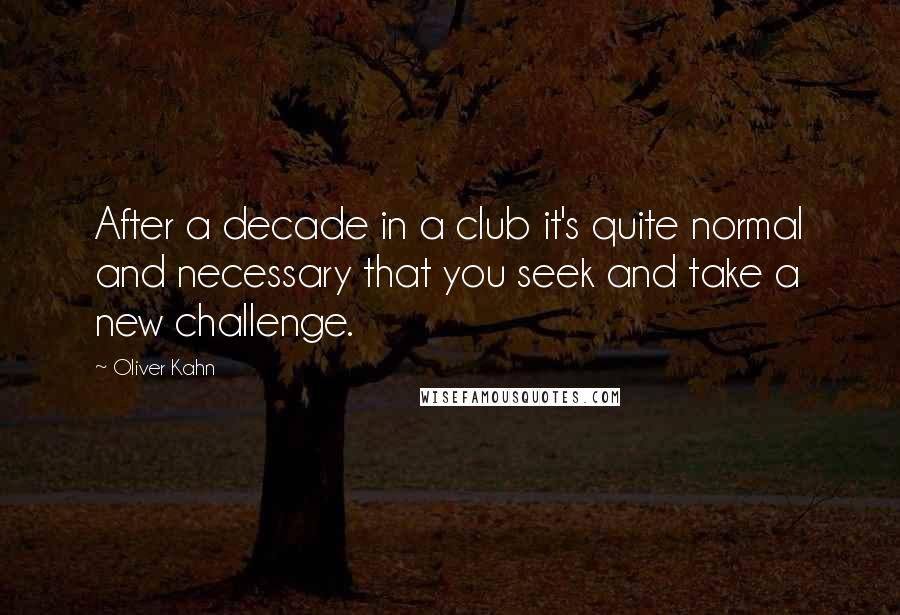 Oliver Kahn Quotes: After a decade in a club it's quite normal and necessary that you seek and take a new challenge.