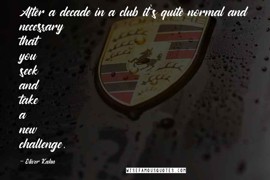 Oliver Kahn Quotes: After a decade in a club it's quite normal and necessary that you seek and take a new challenge.