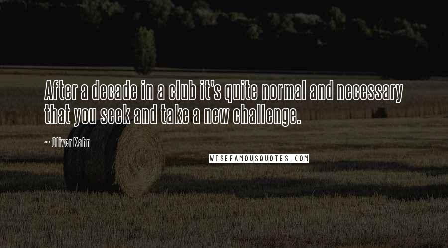 Oliver Kahn Quotes: After a decade in a club it's quite normal and necessary that you seek and take a new challenge.