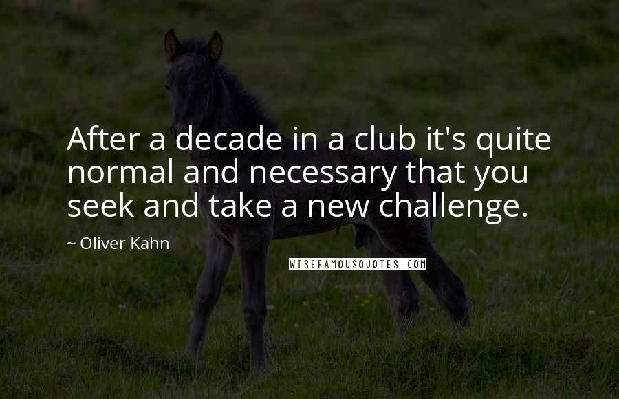 Oliver Kahn Quotes: After a decade in a club it's quite normal and necessary that you seek and take a new challenge.