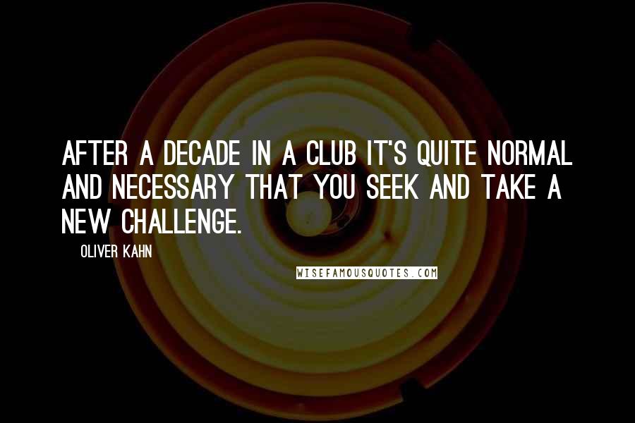 Oliver Kahn Quotes: After a decade in a club it's quite normal and necessary that you seek and take a new challenge.