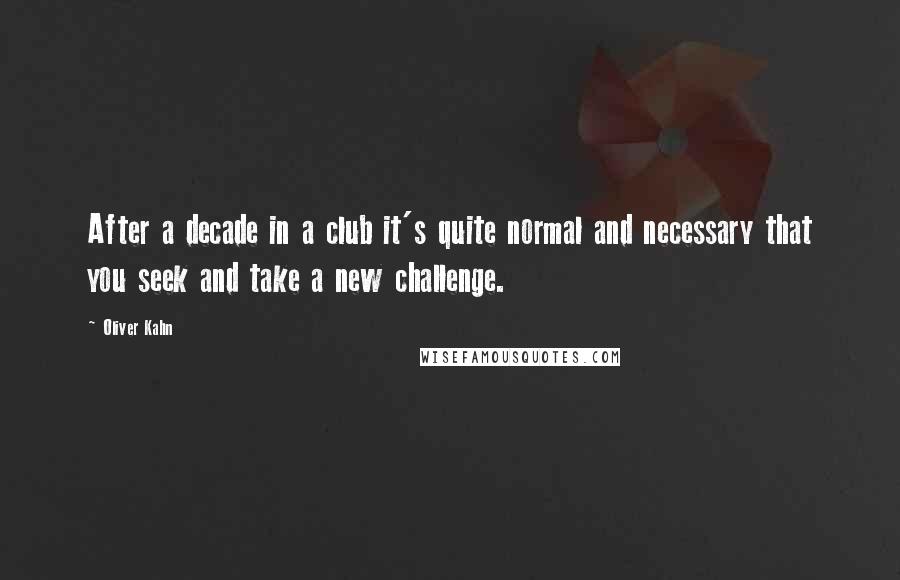 Oliver Kahn Quotes: After a decade in a club it's quite normal and necessary that you seek and take a new challenge.