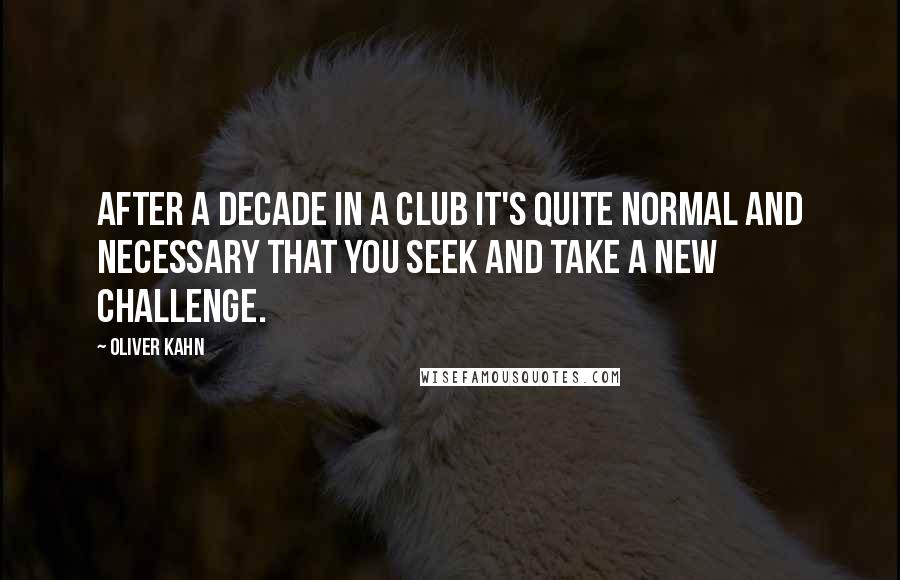 Oliver Kahn Quotes: After a decade in a club it's quite normal and necessary that you seek and take a new challenge.