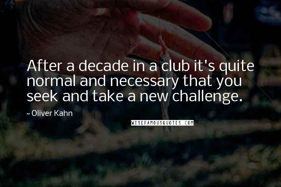 Oliver Kahn Quotes: After a decade in a club it's quite normal and necessary that you seek and take a new challenge.