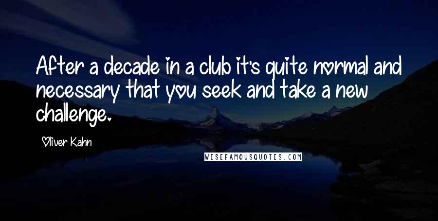 Oliver Kahn Quotes: After a decade in a club it's quite normal and necessary that you seek and take a new challenge.
