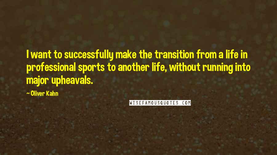 Oliver Kahn Quotes: I want to successfully make the transition from a life in professional sports to another life, without running into major upheavals.