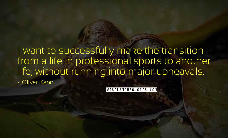 Oliver Kahn Quotes: I want to successfully make the transition from a life in professional sports to another life, without running into major upheavals.