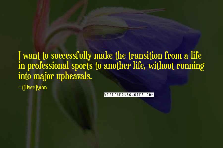 Oliver Kahn Quotes: I want to successfully make the transition from a life in professional sports to another life, without running into major upheavals.