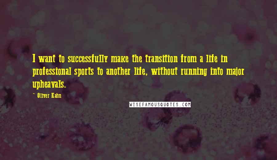 Oliver Kahn Quotes: I want to successfully make the transition from a life in professional sports to another life, without running into major upheavals.