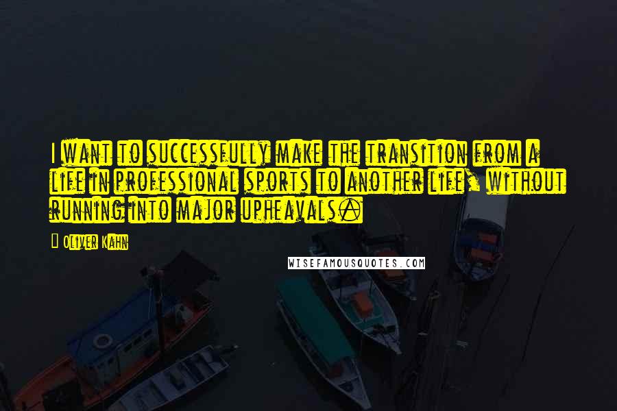 Oliver Kahn Quotes: I want to successfully make the transition from a life in professional sports to another life, without running into major upheavals.