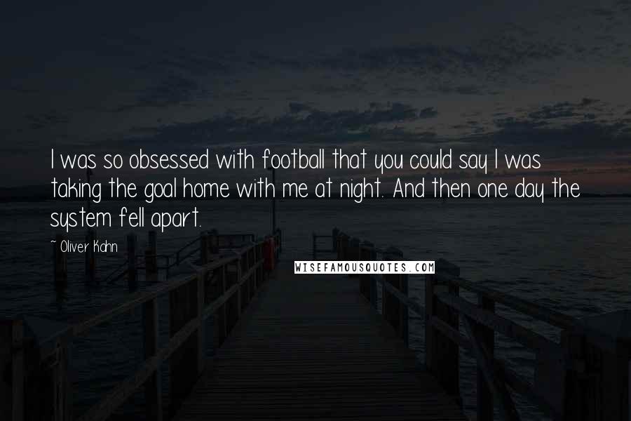 Oliver Kahn Quotes: I was so obsessed with football that you could say I was taking the goal home with me at night. And then one day the system fell apart.