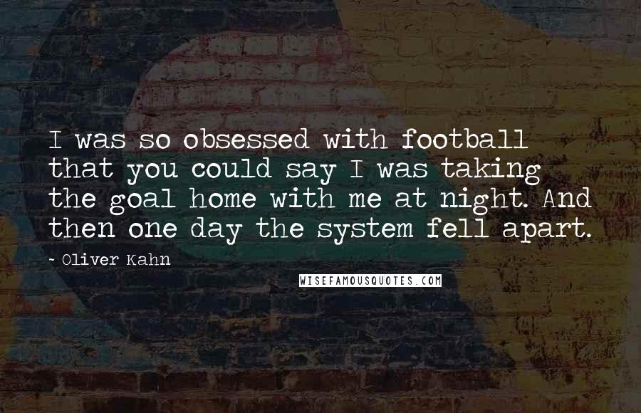 Oliver Kahn Quotes: I was so obsessed with football that you could say I was taking the goal home with me at night. And then one day the system fell apart.