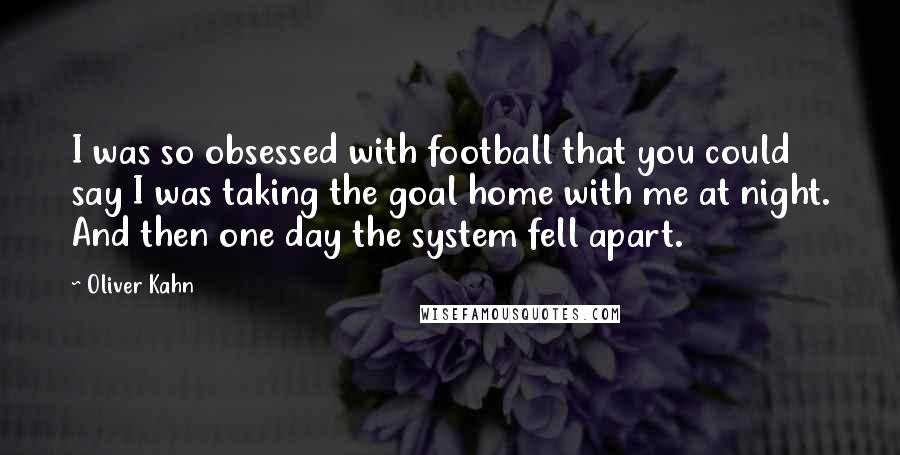 Oliver Kahn Quotes: I was so obsessed with football that you could say I was taking the goal home with me at night. And then one day the system fell apart.
