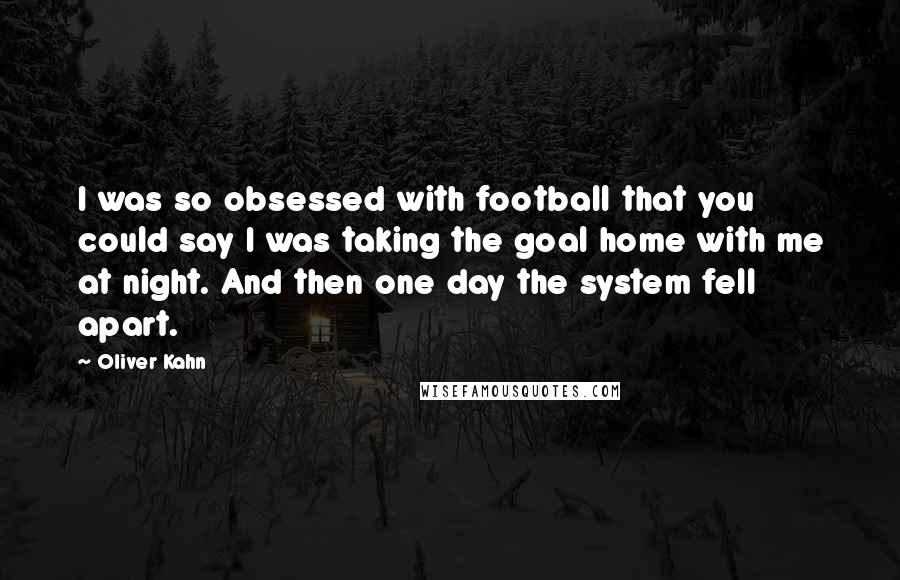 Oliver Kahn Quotes: I was so obsessed with football that you could say I was taking the goal home with me at night. And then one day the system fell apart.