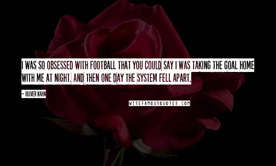 Oliver Kahn Quotes: I was so obsessed with football that you could say I was taking the goal home with me at night. And then one day the system fell apart.