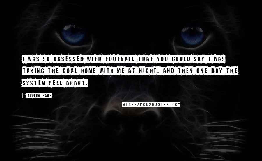 Oliver Kahn Quotes: I was so obsessed with football that you could say I was taking the goal home with me at night. And then one day the system fell apart.