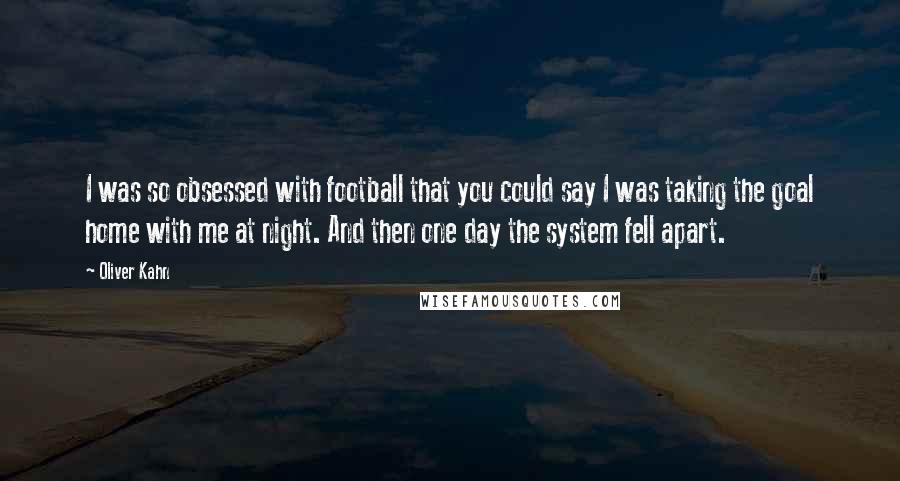 Oliver Kahn Quotes: I was so obsessed with football that you could say I was taking the goal home with me at night. And then one day the system fell apart.