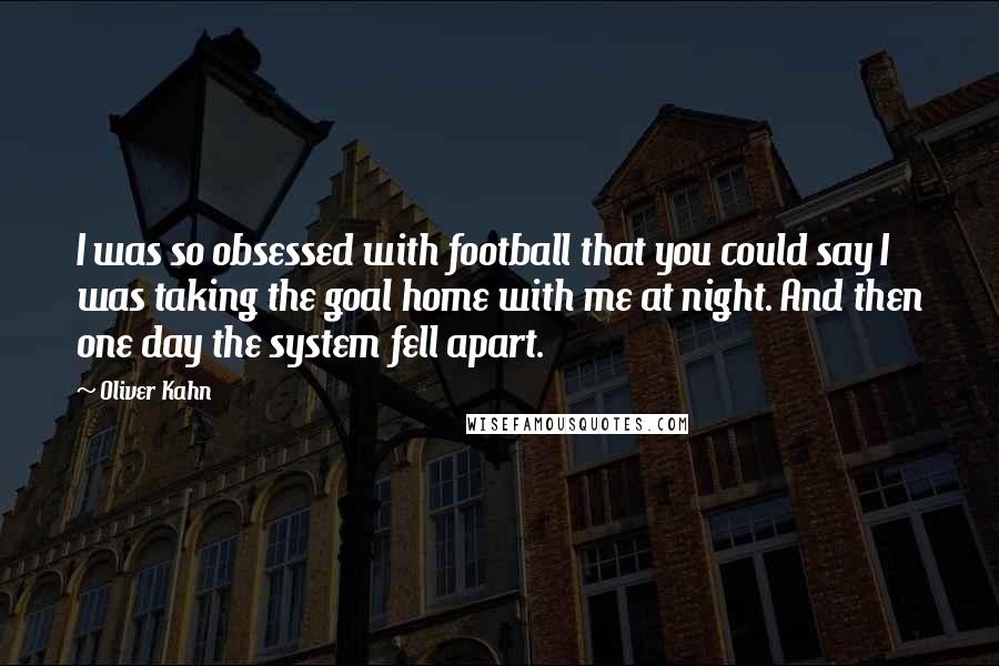 Oliver Kahn Quotes: I was so obsessed with football that you could say I was taking the goal home with me at night. And then one day the system fell apart.
