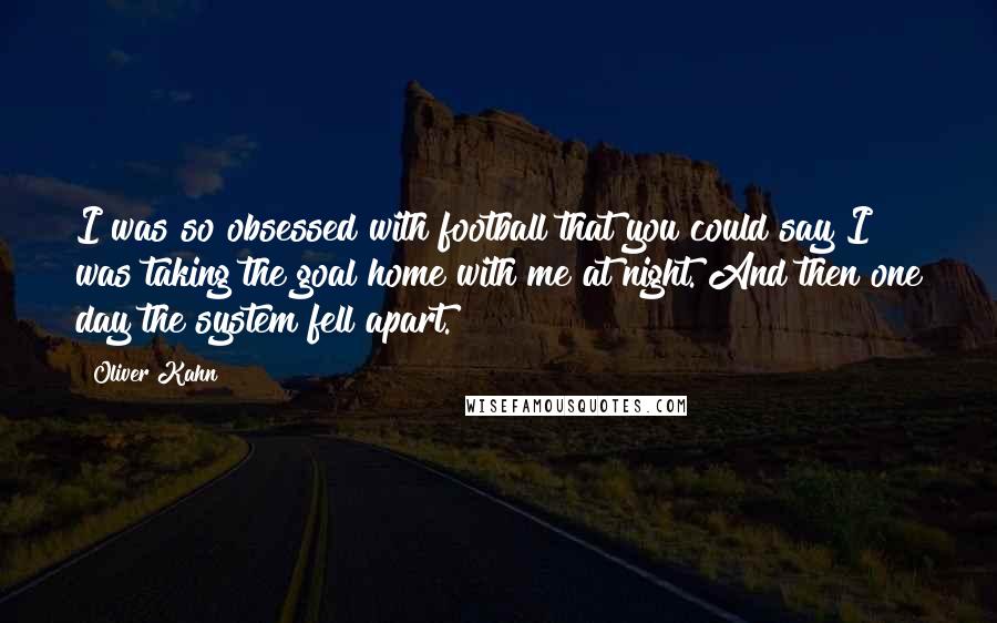 Oliver Kahn Quotes: I was so obsessed with football that you could say I was taking the goal home with me at night. And then one day the system fell apart.