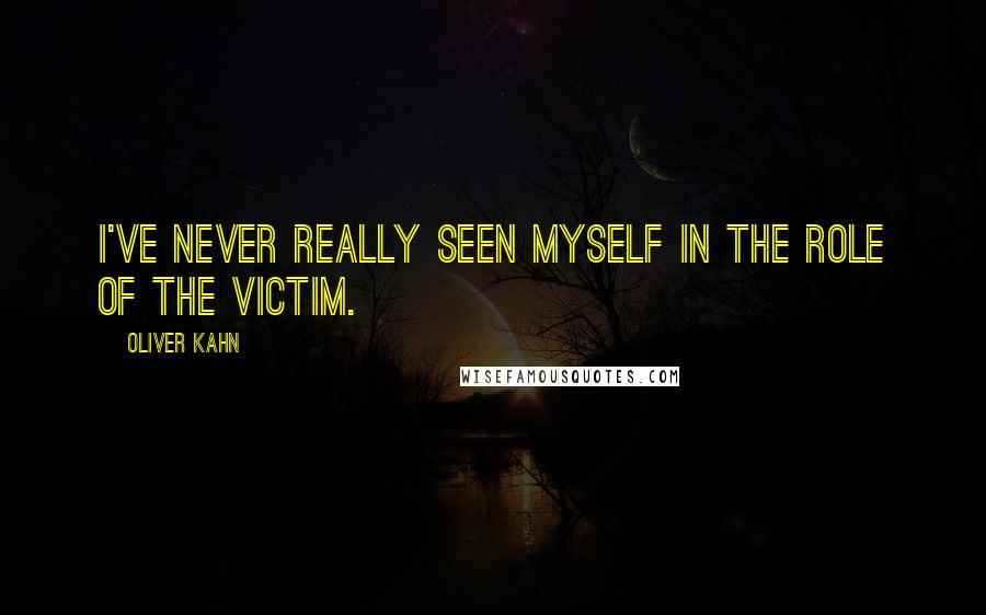 Oliver Kahn Quotes: I've never really seen myself in the role of the victim.