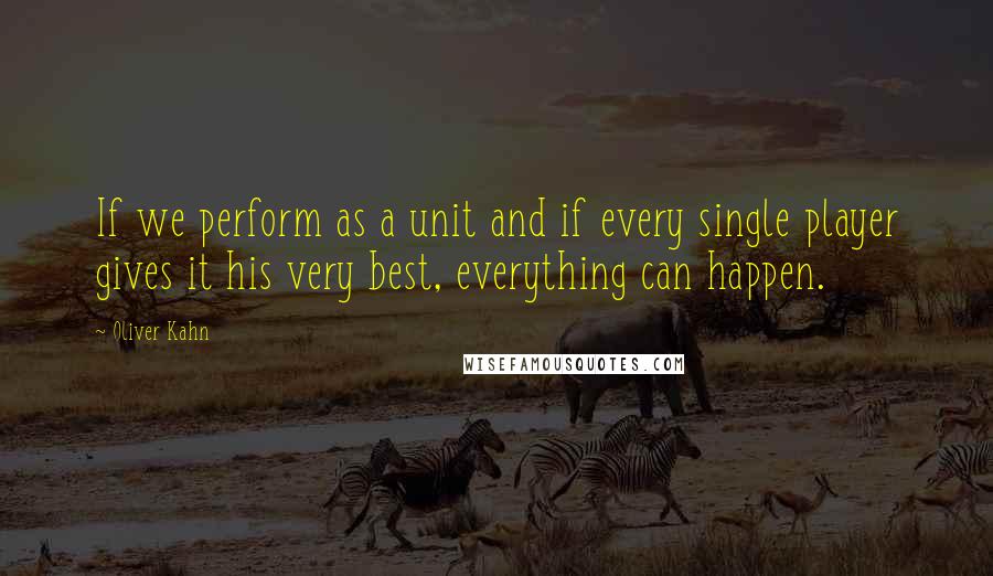 Oliver Kahn Quotes: If we perform as a unit and if every single player gives it his very best, everything can happen.