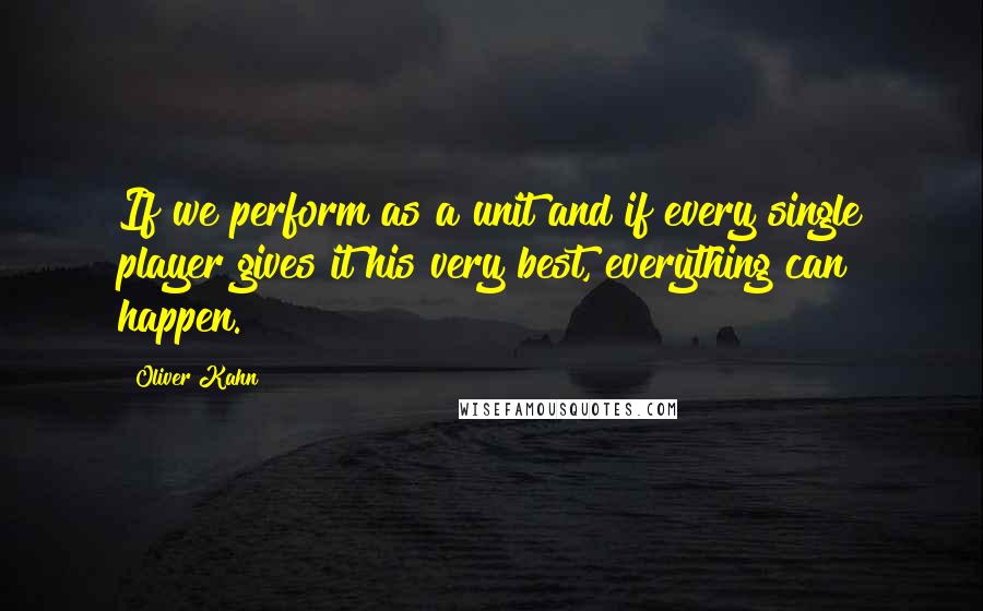 Oliver Kahn Quotes: If we perform as a unit and if every single player gives it his very best, everything can happen.