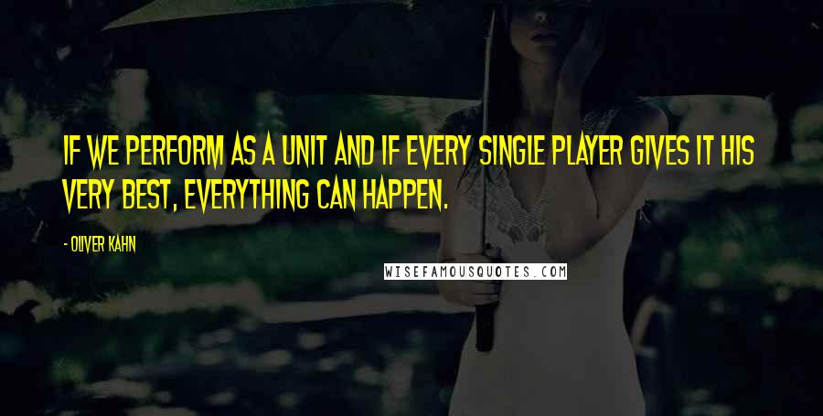 Oliver Kahn Quotes: If we perform as a unit and if every single player gives it his very best, everything can happen.