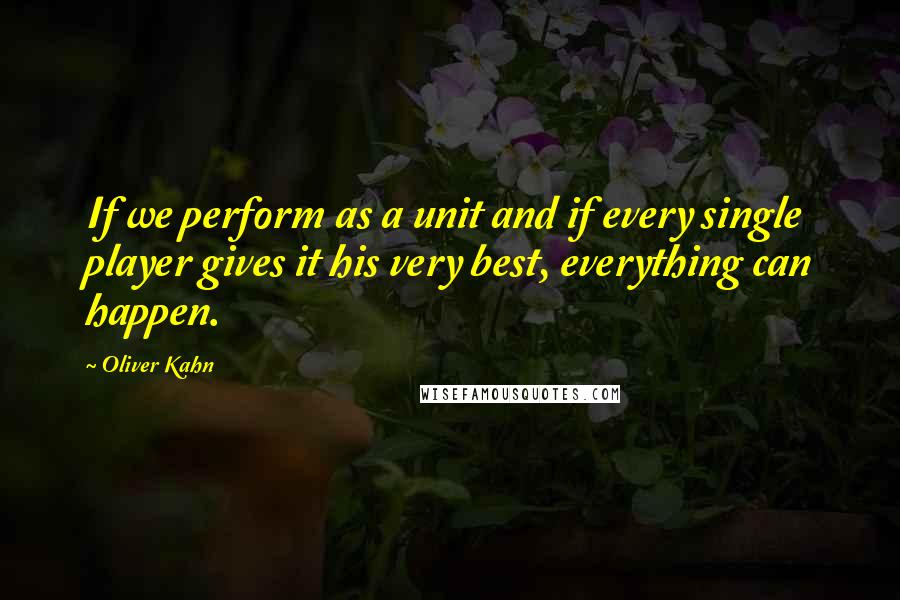 Oliver Kahn Quotes: If we perform as a unit and if every single player gives it his very best, everything can happen.