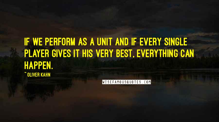 Oliver Kahn Quotes: If we perform as a unit and if every single player gives it his very best, everything can happen.