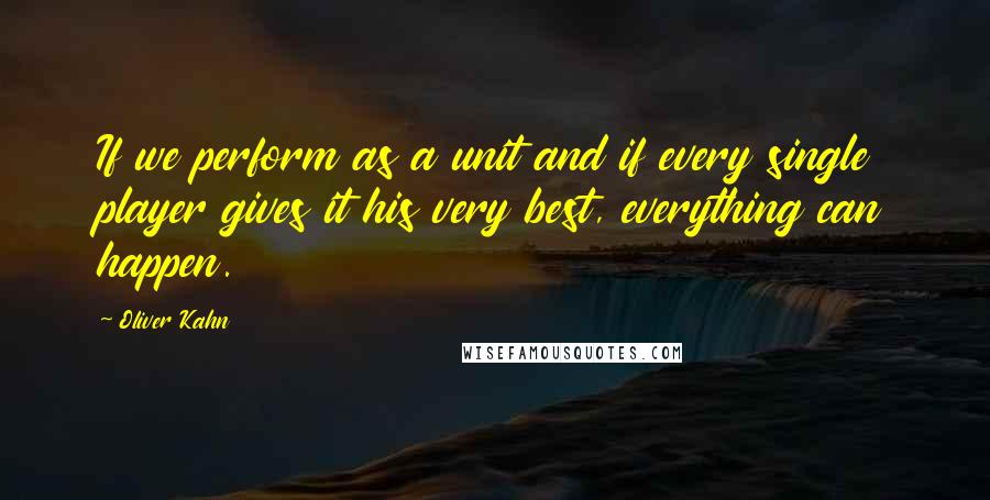 Oliver Kahn Quotes: If we perform as a unit and if every single player gives it his very best, everything can happen.