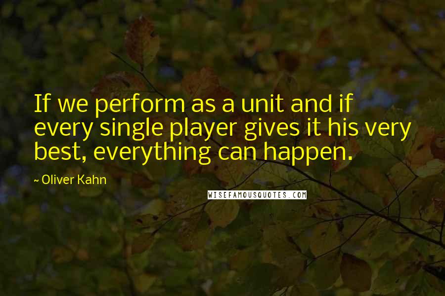 Oliver Kahn Quotes: If we perform as a unit and if every single player gives it his very best, everything can happen.