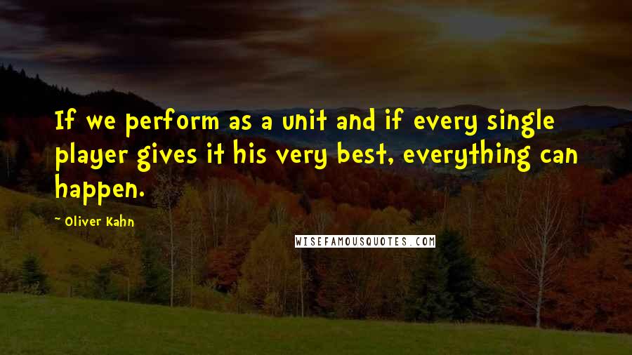 Oliver Kahn Quotes: If we perform as a unit and if every single player gives it his very best, everything can happen.