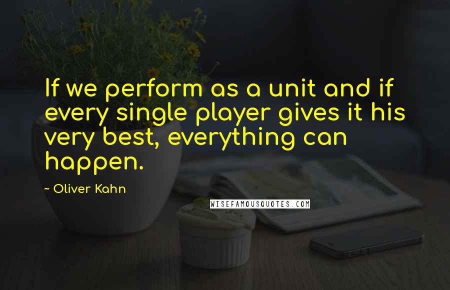 Oliver Kahn Quotes: If we perform as a unit and if every single player gives it his very best, everything can happen.