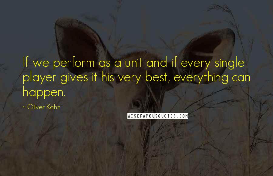 Oliver Kahn Quotes: If we perform as a unit and if every single player gives it his very best, everything can happen.