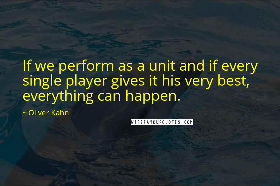 Oliver Kahn Quotes: If we perform as a unit and if every single player gives it his very best, everything can happen.