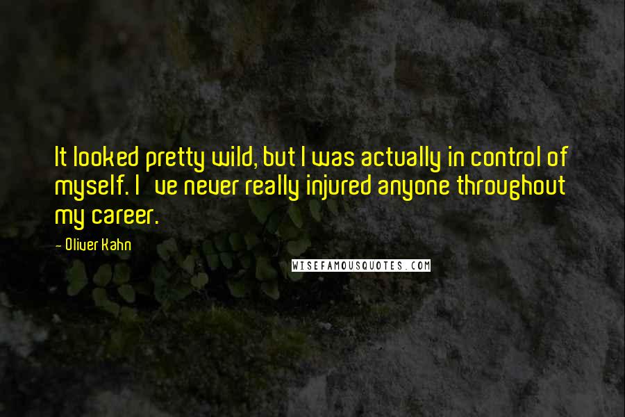 Oliver Kahn Quotes: It looked pretty wild, but I was actually in control of myself. I've never really injured anyone throughout my career.