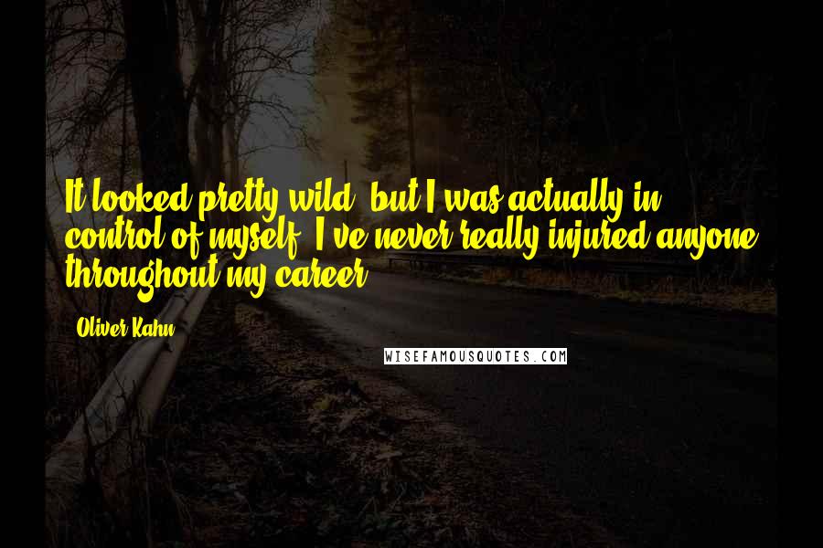 Oliver Kahn Quotes: It looked pretty wild, but I was actually in control of myself. I've never really injured anyone throughout my career.