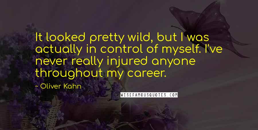 Oliver Kahn Quotes: It looked pretty wild, but I was actually in control of myself. I've never really injured anyone throughout my career.