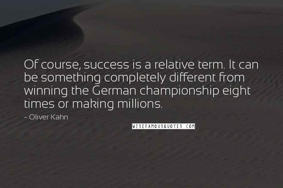 Oliver Kahn Quotes: Of course, success is a relative term. It can be something completely different from winning the German championship eight times or making millions.