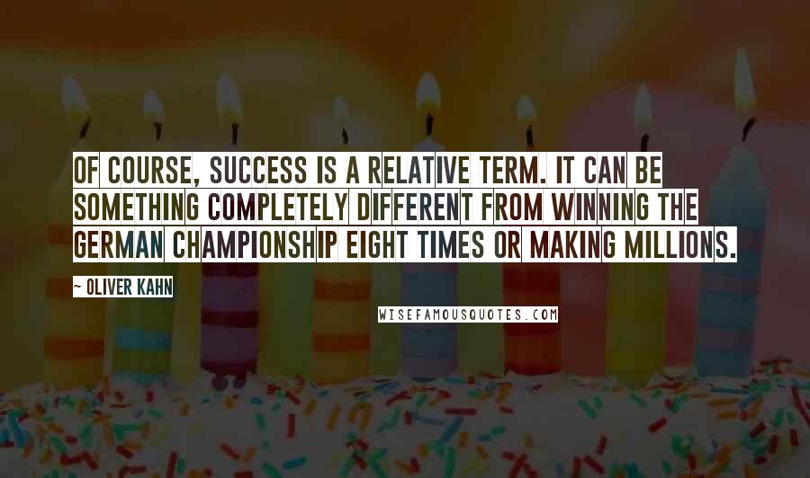 Oliver Kahn Quotes: Of course, success is a relative term. It can be something completely different from winning the German championship eight times or making millions.